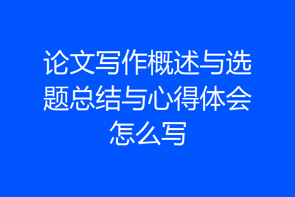 论文写作概述与选题总结与心得体会怎么写