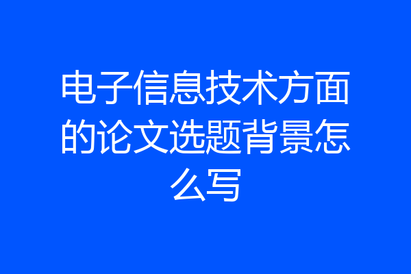 电子信息技术方面的论文选题背景怎么写