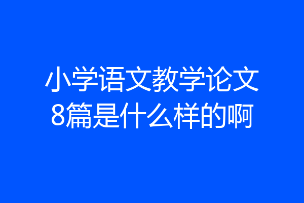 小学语文教学论文8篇是什么样的啊