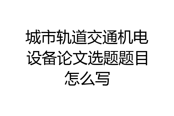 城市轨道交通机电设备论文选题题目怎么写