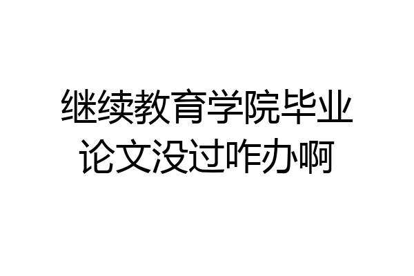 继续教育学院毕业论文没过咋办啊