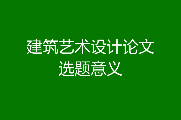 建筑艺术设计论文选题意义