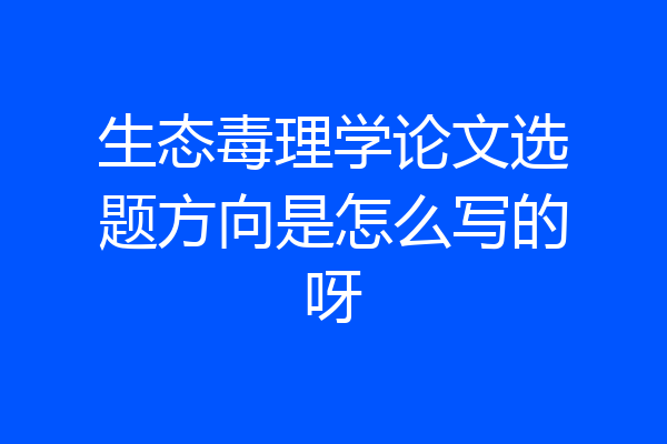 生态毒理学论文选题方向是怎么写的呀