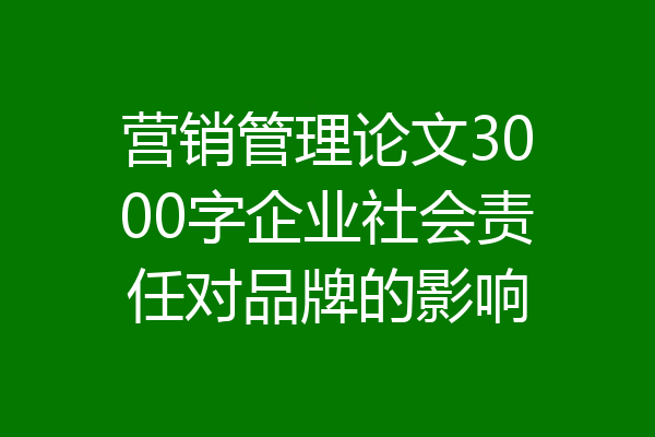 营销管理论文3000字企业社会责任对品牌的影响