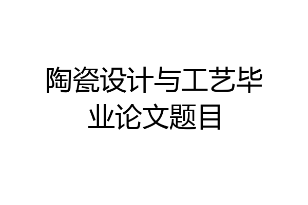 陶瓷设计与工艺毕业论文题目