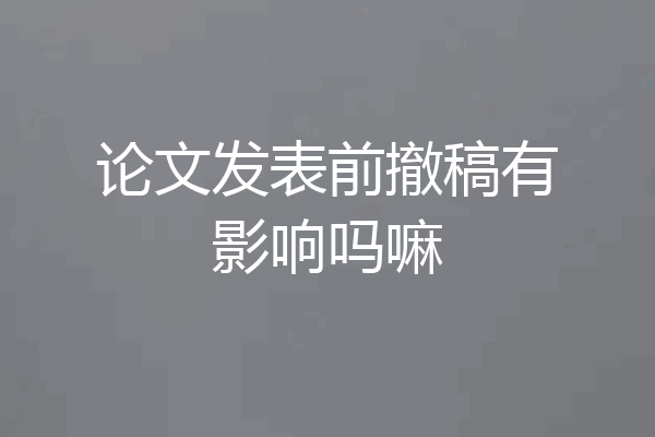 论文发表前撤稿有影响吗嘛