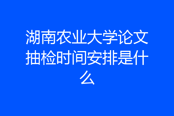 湖南农业大学论文抽检时间安排是什么