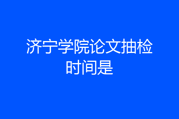 济宁学院论文抽检时间是