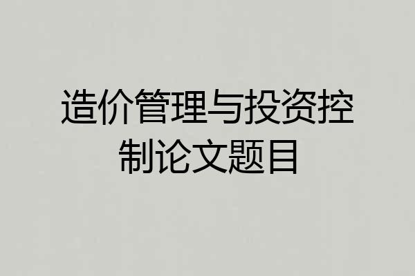 造价管理与投资控制论文题目