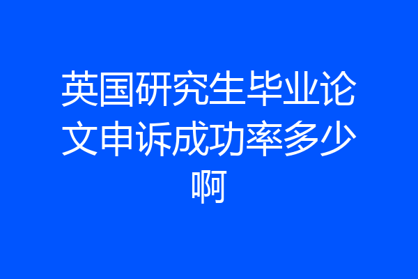 英国研究生毕业论文申诉成功率多少啊
