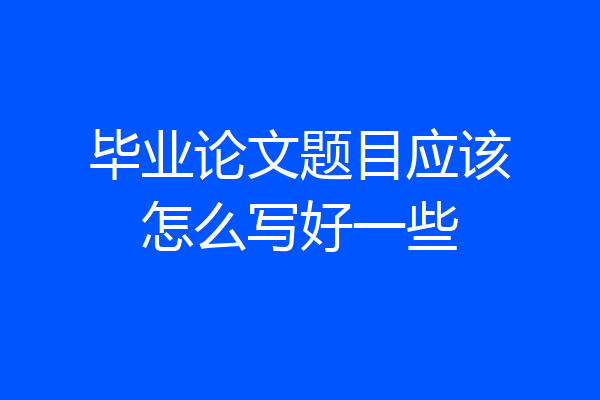毕业论文题目应该怎么写好一些