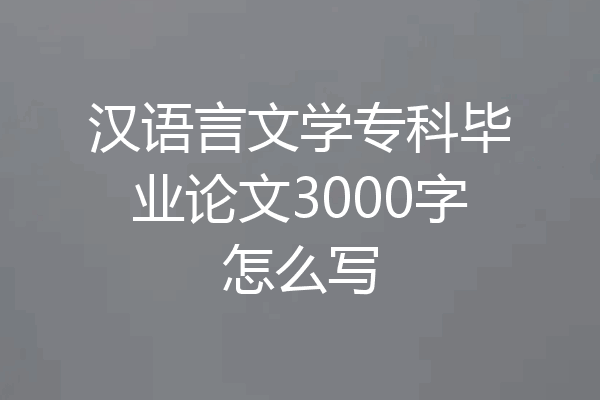 汉语言文学专科毕业论文3000字怎么写