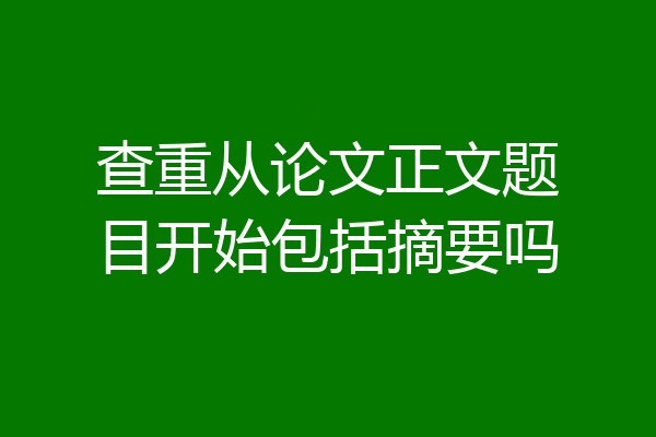 查重从论文正文题目开始包括摘要吗