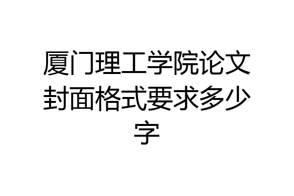 厦门理工学院论文封面格式要求多少字