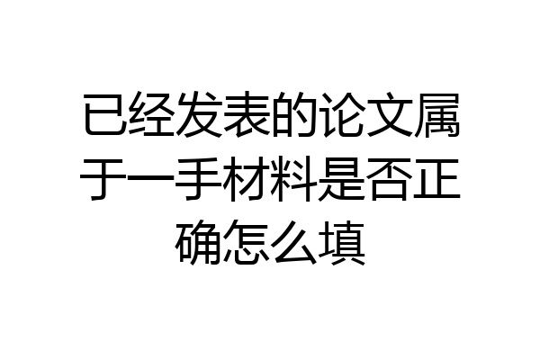 已经发表的论文属于一手材料是否正确怎么填