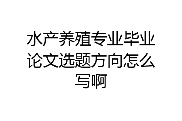 水产养殖专业毕业论文选题方向怎么写啊