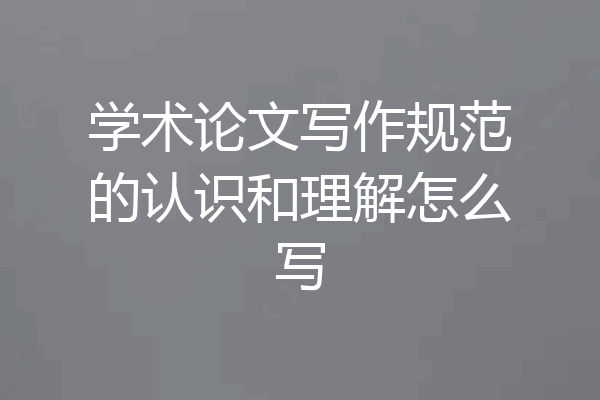 学术论文写作规范的认识和理解怎么写