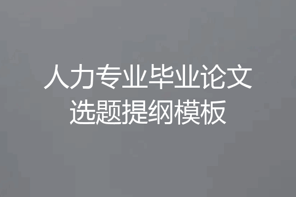 人力专业毕业论文选题提纲模板