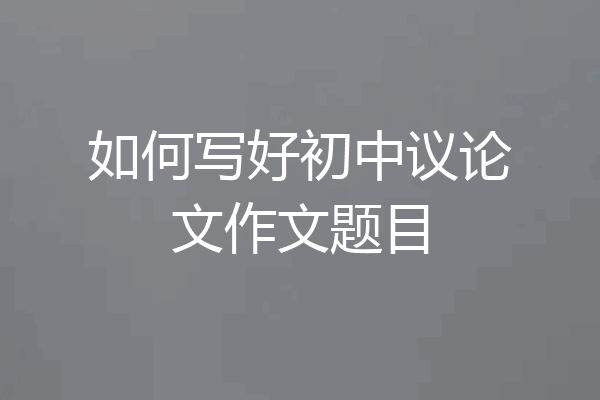 如何写好初中议论文作文题目