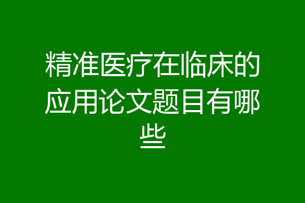 精准医疗在临床的应用论文题目有哪些