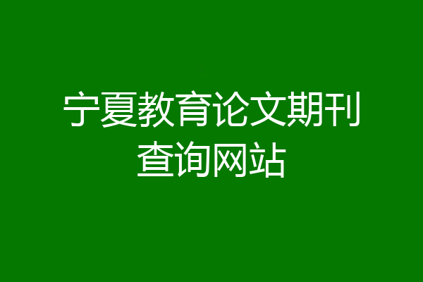 宁夏教育论文期刊查询网站