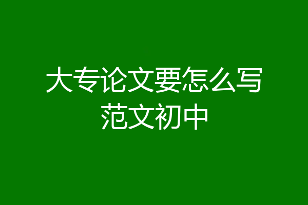 大专论文要怎么写范文初中