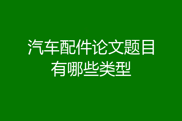 汽车配件论文题目有哪些类型