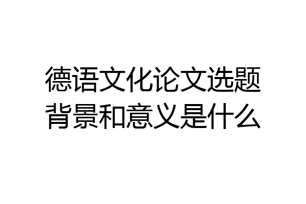 德语文化论文选题背景和意义是什么