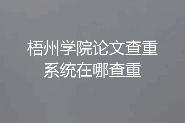 梧州学院论文查重系统在哪查重