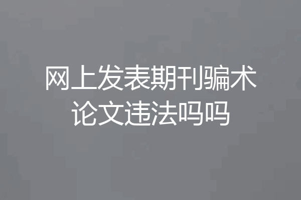 网上发表期刊骗术论文违法吗吗