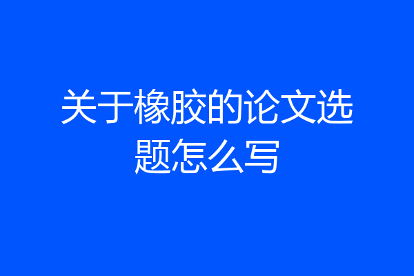 关于橡胶的论文选题怎么写