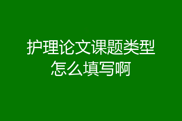 护理论文课题类型怎么填写啊