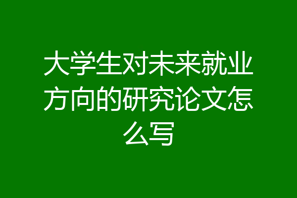 大学生对未来就业方向的研究论文怎么写