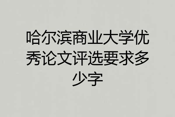 哈尔滨商业大学优秀论文评选要求多少字