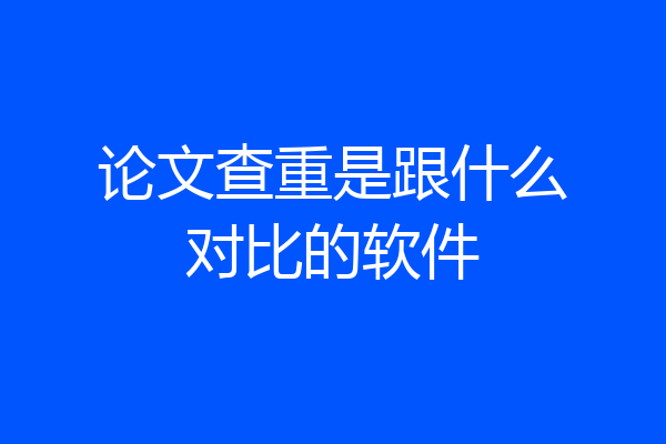 论文查重是跟什么对比的软件