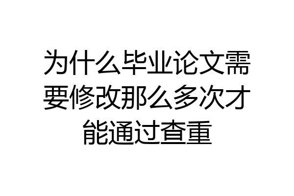 为什么毕业论文需要修改那么多次才能通过查重