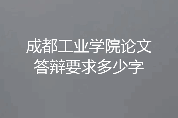 成都工业学院论文答辩要求多少字