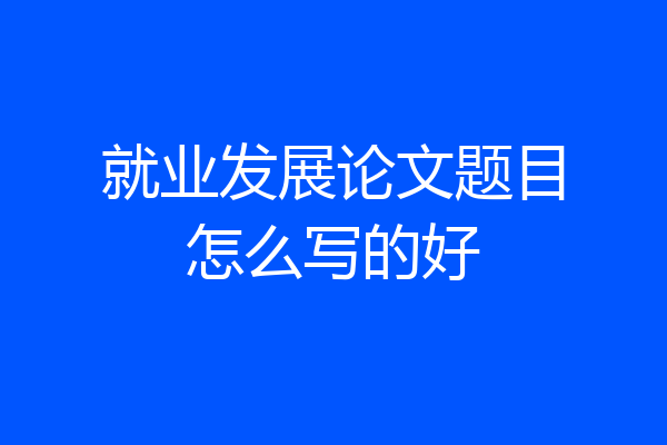就业发展论文题目怎么写的好