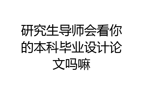 研究生导师会看你的本科毕业设计论文吗嘛