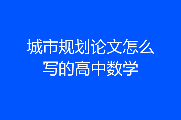 城市规划论文怎么写的高中数学