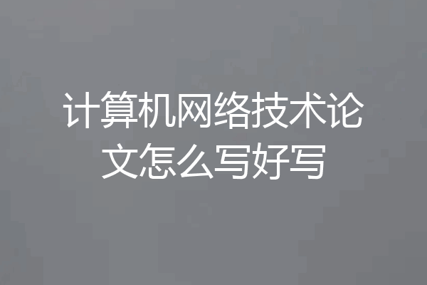 计算机网络技术论文怎么写好写