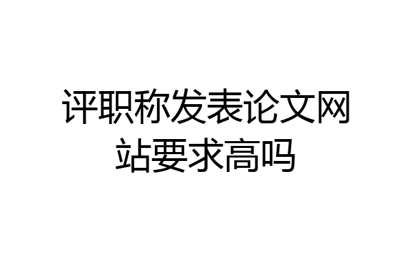评职称发表论文网站要求高吗