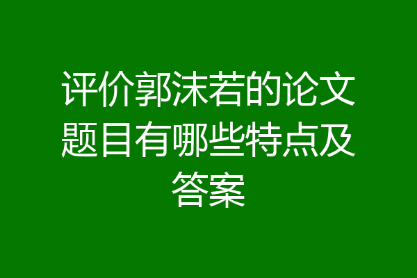 评价郭沫若的论文题目有哪些特点及答案