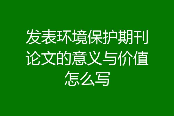发表环境保护期刊论文的意义与价值怎么写
