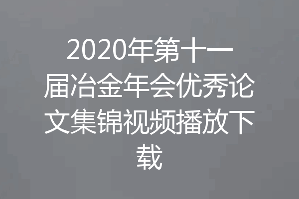 2020年第十一届冶金年会优秀论文集锦视频播放下载
