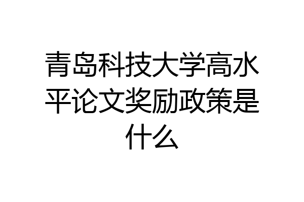 青岛科技大学高水平论文奖励政策是什么