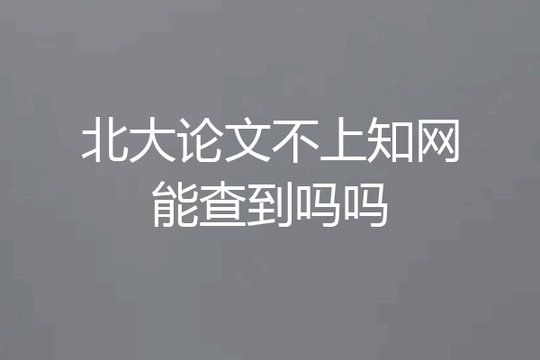 北大论文不上知网能查到吗吗