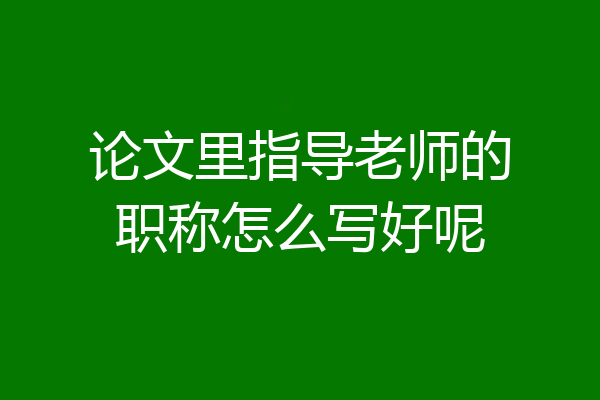 论文里指导老师的职称怎么写好呢
