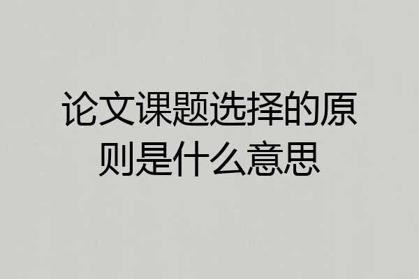 论文课题选择的原则是什么意思