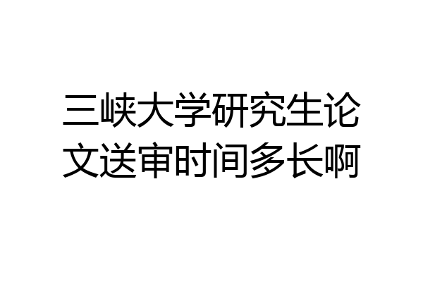 三峡大学研究生论文送审时间多长啊